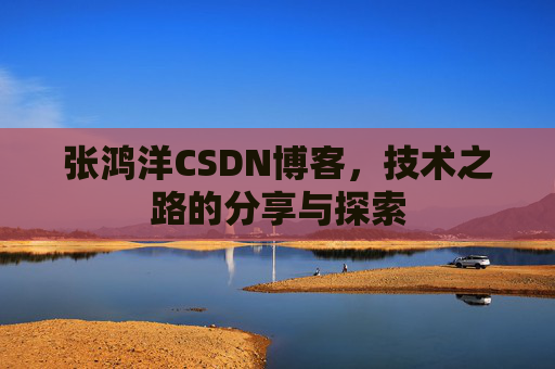 张鸿洋CSDN博客，技术之路的分享与探索